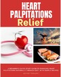 Heart Palpitations Relief - A Beginner's Quick Start Guide to Managing Heart Palpitations Naturally Through Diet, with Sample Recipes